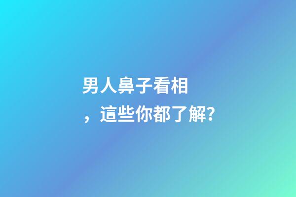 男人鼻子看相，這些你都了解？